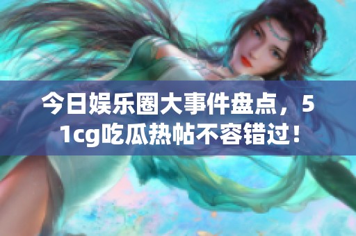 今日娱乐圈大事件盘点，51cg吃瓜热帖不容错过！