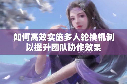 如何高效实施多人轮换机制以提升团队协作效果