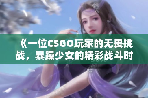 《一位CSGO玩家的无畏挑战，暴躁少女的精彩战斗时刻》