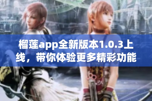 榴莲app全新版本1.0.3上线，带你体验更多精彩功能