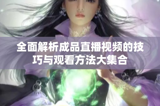 全面解析成品直播视频的技巧与观看方法大集合