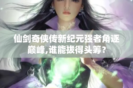 仙剑奇侠传新纪元强者角逐巅峰,谁能拔得头筹？