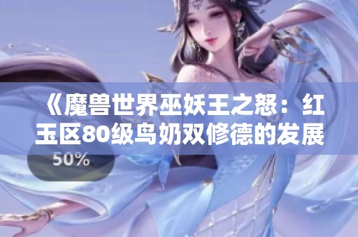 《魔兽世界巫妖王之怒：红玉区80级鸟奶双修德的发展之路》