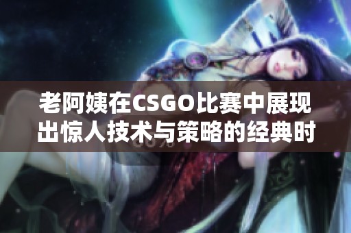 老阿姨在CSGO比赛中展现出惊人技术与策略的经典时刻