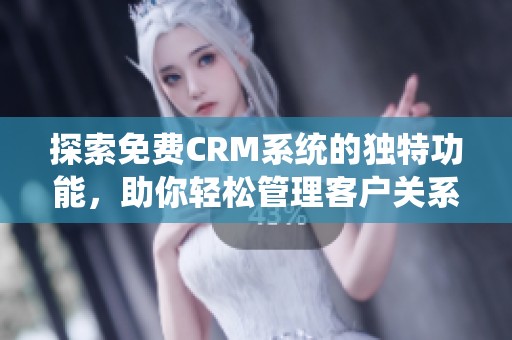 探索免费CRM系统的独特功能，助你轻松管理客户关系