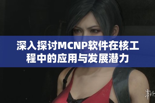 深入探讨MCNP软件在核工程中的应用与发展潜力