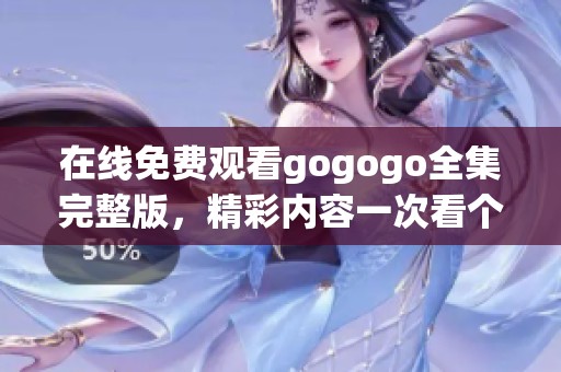 在线免费观看gogogo全集完整版，精彩内容一次看个够