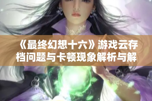 《最终幻想十六》游戏云存档问题与卡顿现象解析与解决方法