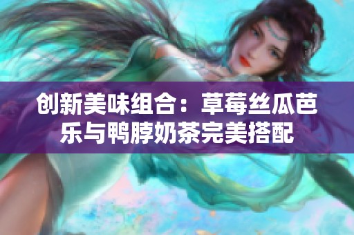 创新美味组合：草莓丝瓜芭乐与鸭脖奶茶完美搭配