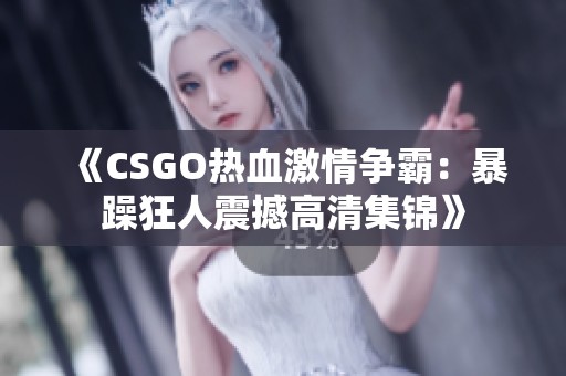 《CSGO热血激情争霸：暴躁狂人震撼高清集锦》