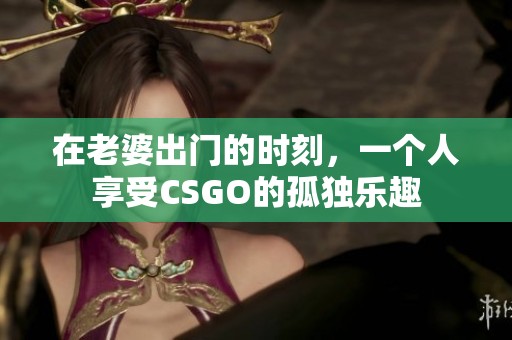 在老婆出门的时刻，一个人享受CSGO的孤独乐趣