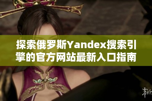 探索俄罗斯Yandex搜索引擎的官方网站最新入口指南