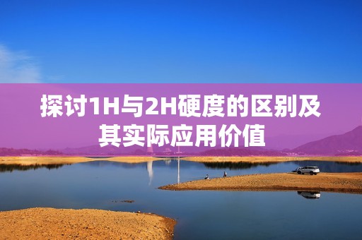 探讨1H与2H硬度的区别及其实际应用价值