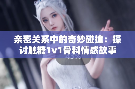 亲密关系中的奇妙碰撞：探讨触糖1v1骨科情感故事