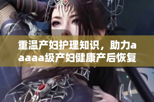 重温产妇护理知识，助力aaaaa级产妇健康产后恢复之路