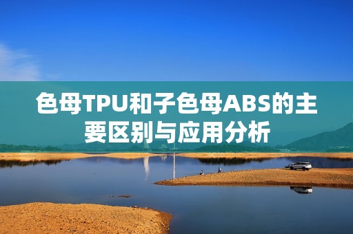 色母TPU和子色母ABS的主要区别与应用分析