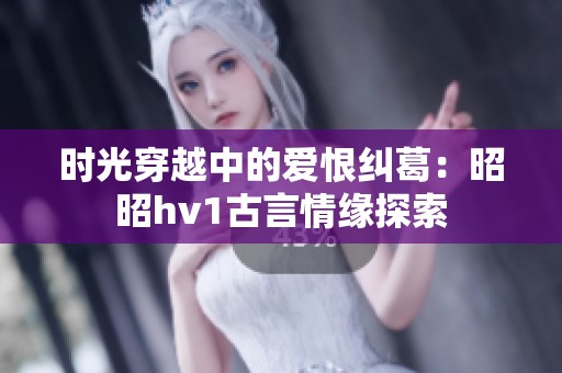 时光穿越中的爱恨纠葛：昭昭hv1古言情缘探索