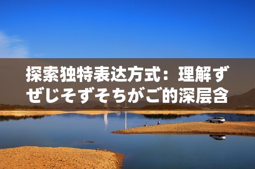 探索独特表达方式：理解ずぜじそずそちがご的深层含义