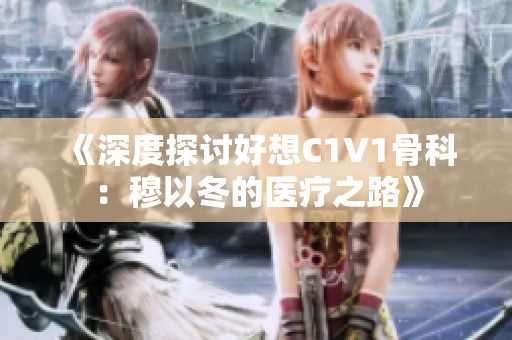 《深度探讨好想C1V1骨科：穆以冬的医疗之路》