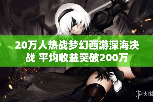 20万人热战梦幻西游深海决战 平均收益突破200万