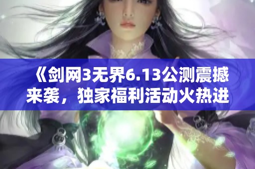 《剑网3无界6.13公测震撼来袭，独家福利活动火热进行中！》