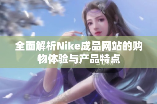 全面解析Nike成品网站的购物体验与产品特点