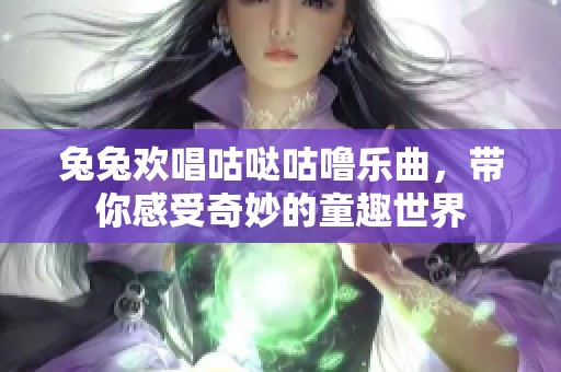 兔兔欢唱咕哒咕噜乐曲，带你感受奇妙的童趣世界