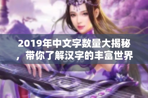 2019年中文字数量大揭秘，带你了解汉字的丰富世界