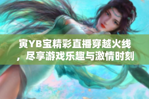 寅YB宝精彩直播穿越火线，尽享游戏乐趣与激情时刻