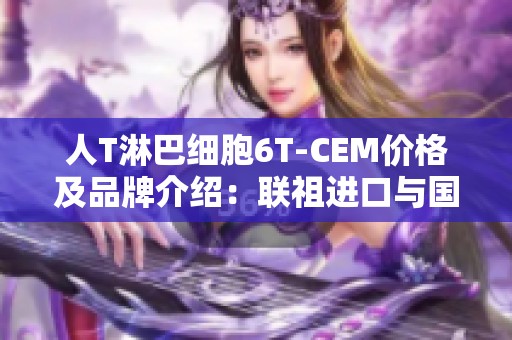 人T淋巴细胞6T-CEM价格及品牌介绍：联祖进口与国产对比分析