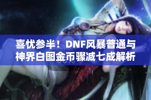 喜忧参半！DNF风暴普通与神界白图金币骤减七成解析