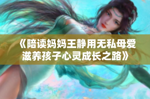 《陪读妈妈王静用无私母爱滋养孩子心灵成长之路》