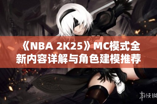 《NBA 2K25》MC模式全新内容详解与角色建模推荐指南