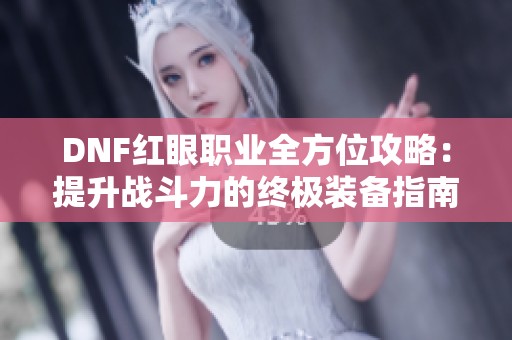 DNF红眼职业全方位攻略：提升战斗力的终极装备指南