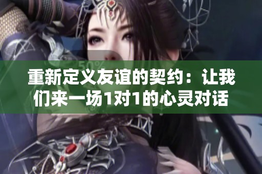 重新定义友谊的契约：让我们来一场1对1的心灵对话