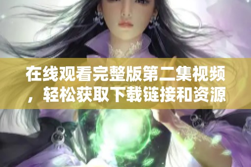 在线观看完整版第二集视频，轻松获取下载链接和资源分享