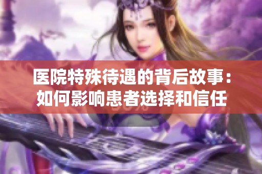 医院特殊待遇的背后故事：如何影响患者选择和信任