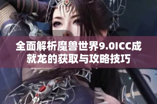 全面解析魔兽世界9.0ICC成就龙的获取与攻略技巧