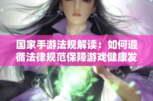 国家手游法规解读：如何遵循法律规范保障游戏健康发展