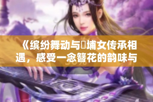 《缤纷舞动与蟳埔女传承相遇，感受一念簪花的韵味与美丽》