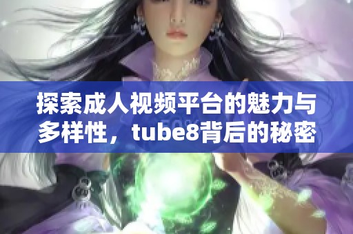 探索成人视频平台的魅力与多样性，tube8背后的秘密揭秘