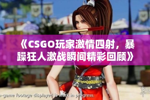 《CSGO玩家激情四射，暴躁狂人激战瞬间精彩回顾》