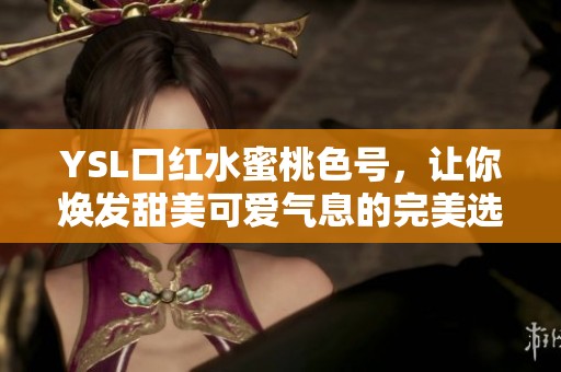 YSL口红水蜜桃色号，让你焕发甜美可爱气息的完美选择