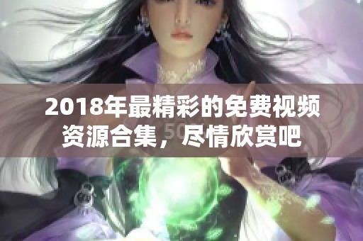 2018年最精彩的免费视频资源合集，尽情欣赏吧