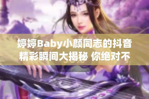 婷婷Baby小颜同志的抖音精彩瞬间大揭秘 你绝对不想错过