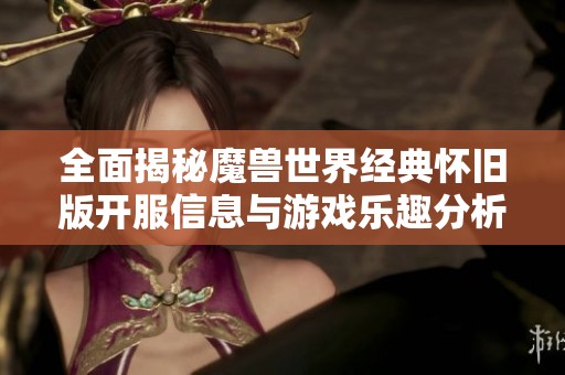 全面揭秘魔兽世界经典怀旧版开服信息与游戏乐趣分析