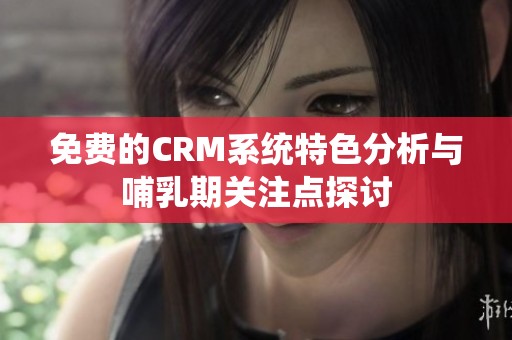 免费的CRM系统特色分析与哺乳期关注点探讨