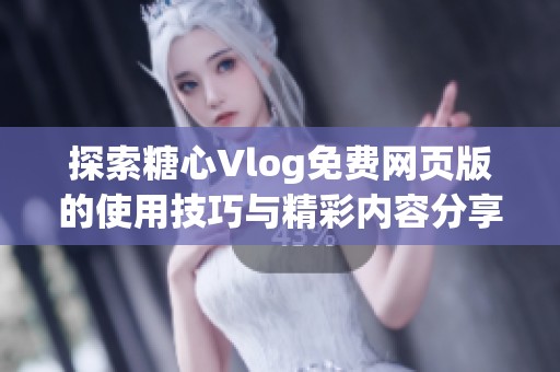 探索糖心Vlog免费网页版的使用技巧与精彩内容分享