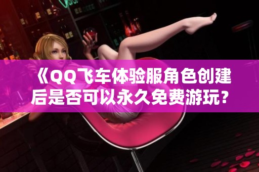 《QQ飞车体验服角色创建后是否可以永久免费游玩？》