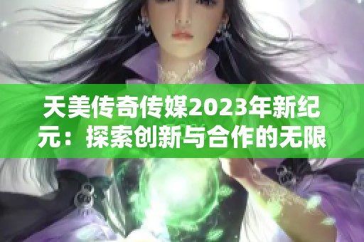 天美传奇传媒2023年新纪元：探索创新与合作的无限可能